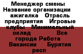 Менеджер смены › Название организации ­ Zажигалка › Отрасль предприятия ­ Игровые клубы › Минимальный оклад ­ 45 000 - Все города Работа » Вакансии   . Бурятия респ.